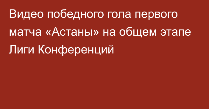 Видео победного гола первого матча «Астаны» на общем этапе Лиги Конференций