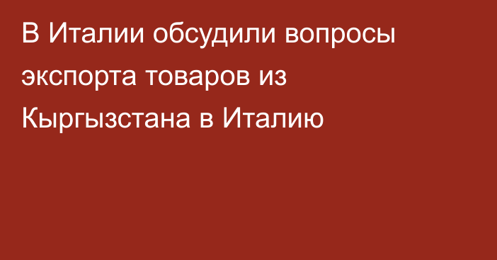 В Италии обсудили вопросы экспорта товаров из Кыргызстана в Италию