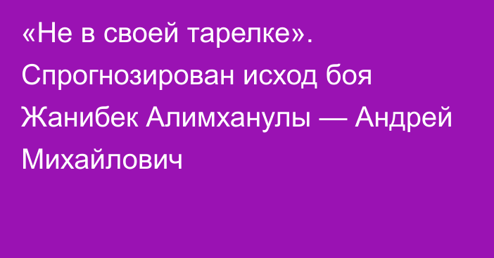 «Не в своей тарелке». Спрогнозирован исход боя Жанибек Алимханулы — Андрей Михайлович