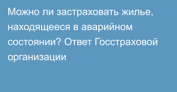 Можно ли застраховать жилье, находящееся в аварийном состоянии? Ответ Госстраховой организации