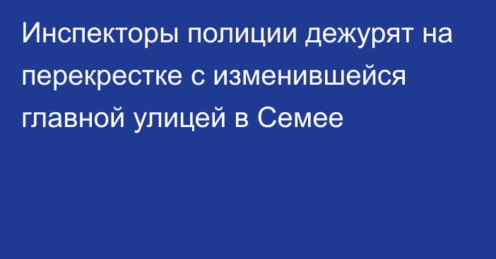 Инспекторы полиции дежурят на перекрестке с изменившейся главной улицей в Семее