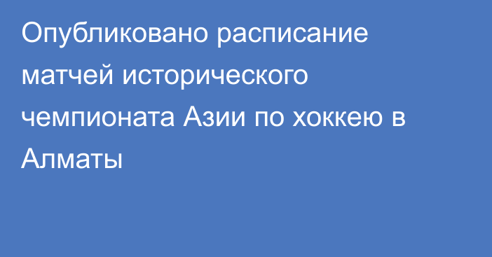 Опубликовано расписание матчей исторического чемпионата Азии по хоккею в Алматы