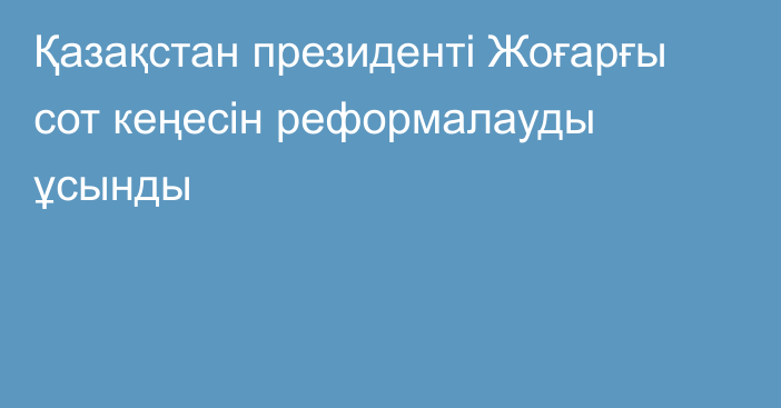 Қазақстан президенті Жоғарғы сот кеңесін реформалауды ұсынды