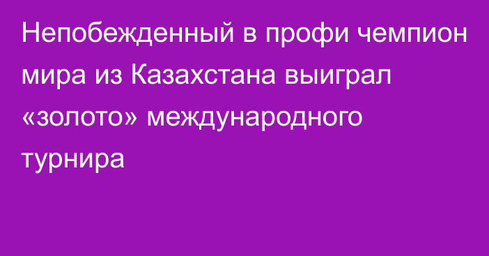 Непобежденный в профи чемпион мира из Казахстана выиграл «золото» международного турнира