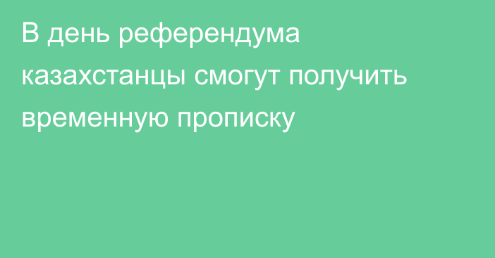 В день референдума казахстанцы смогут получить временную прописку