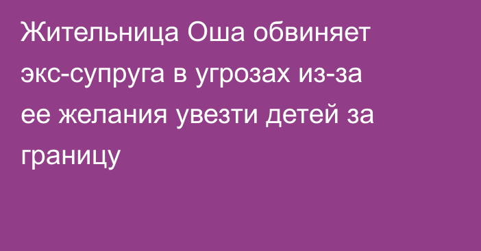 Жительница Оша обвиняет экс-супруга в угрозах из-за ее желания увезти детей за границу