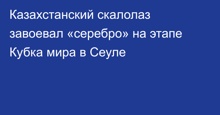 Казахстанский скалолаз завоевал «серебро» на этапе Кубка мира в Сеуле