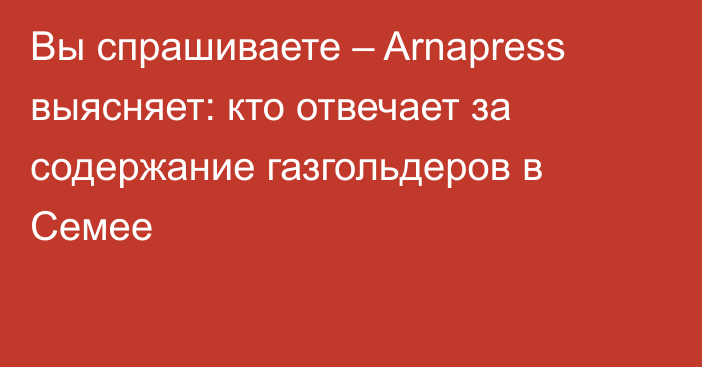 Вы спрашиваете – Arnapress выясняет: кто отвечает за содержание газгольдеров в Семее