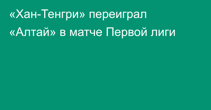 «Хан-Тенгри» переиграл «Алтай» в матче Первой лиги