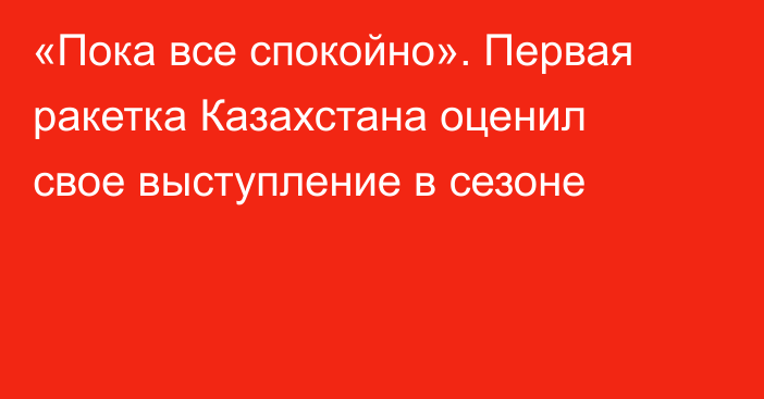 «Пока все спокойно». Первая ракетка Казахстана оценил свое выступление в сезоне