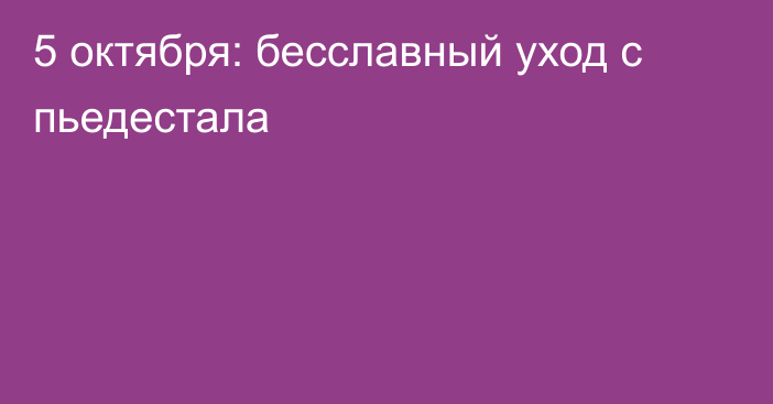 5 октября: бесславный уход с пьедестала