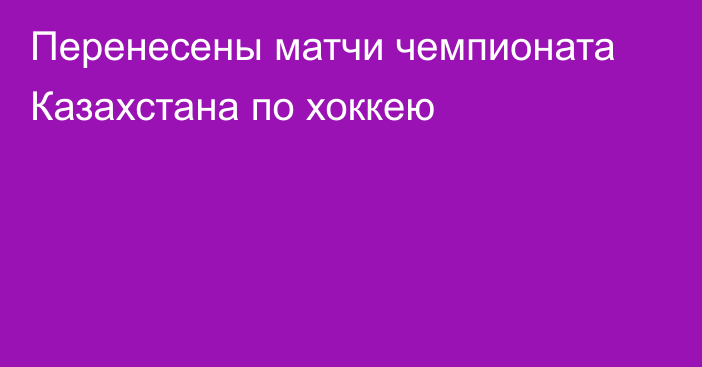 Перенесены матчи чемпионата Казахстана по хоккею