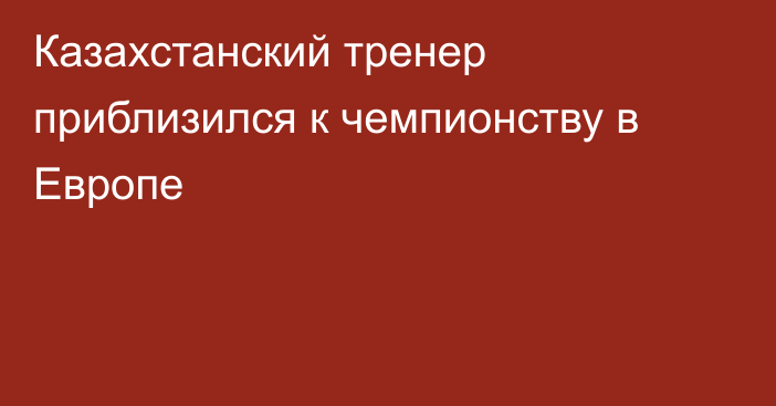 Казахстанский тренер приблизился к чемпионству в Европе