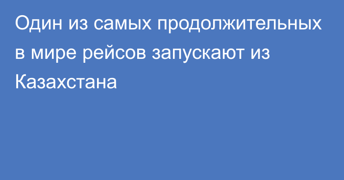 Один из самых продолжительных в мире рейсов запускают из Казахстана