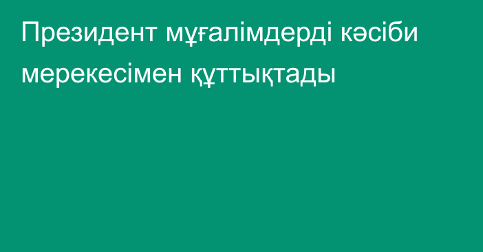 Президент мұғалімдерді кәсіби мерекесімен құттықтады