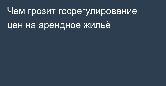 Чем грозит госрегулирование цен на арендное жильё