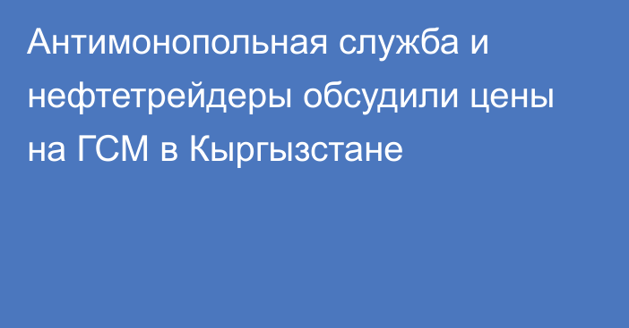 Антимонопольная служба и нефтетрейдеры обсудили цены на ГСМ в Кыргызстане