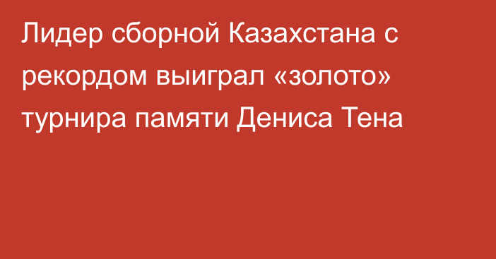 Лидер сборной Казахстана с рекордом выиграл «золото» турнира памяти Дениса Тена