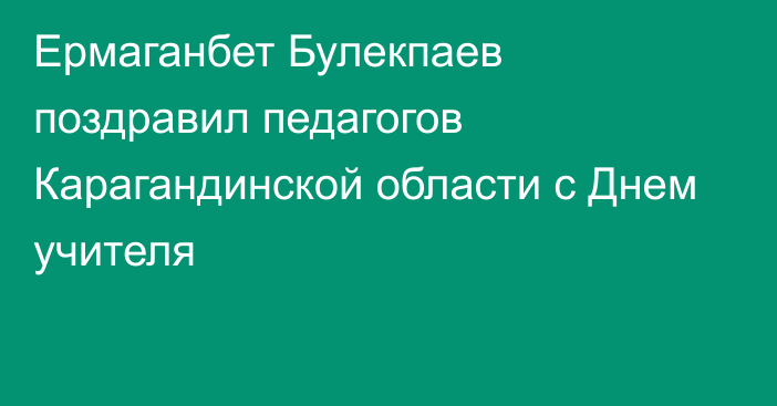 Ермаганбет Булекпаев поздравил педагогов Карагандинской области с Днем учителя