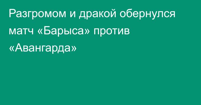 Разгромом и дракой обернулся матч «Барыса» против «Авангарда»