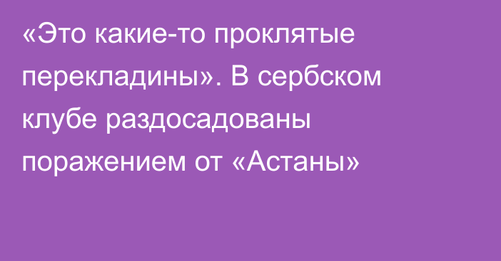 «Это какие-то проклятые перекладины». В сербском клубе раздосадованы поражением от «Астаны»