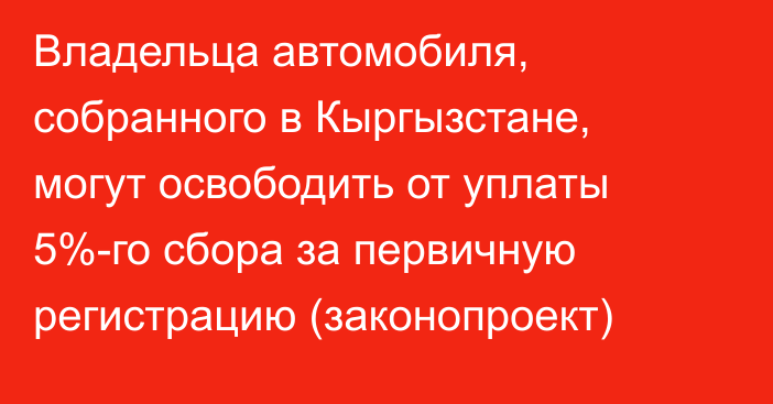 Владельца автомобиля, собранного в Кыргызстане, могут освободить от уплаты 5%-го сбора за первичную регистрацию (законопроект)