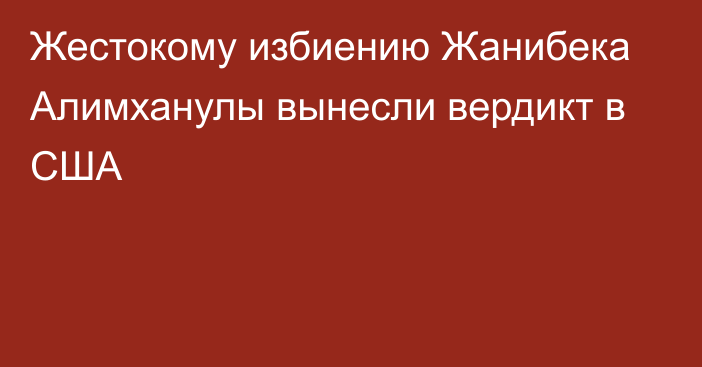 Жестокому избиению Жанибека Алимханулы вынесли вердикт в США