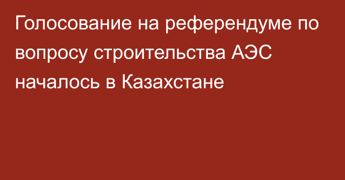 Голосование на референдуме по вопросу строительства АЭС началось в Казахстане