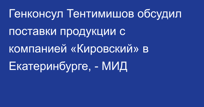 Генконсул Тентимишов обсудил поставки продукции с компанией «Кировский» в Екатеринбурге, - МИД