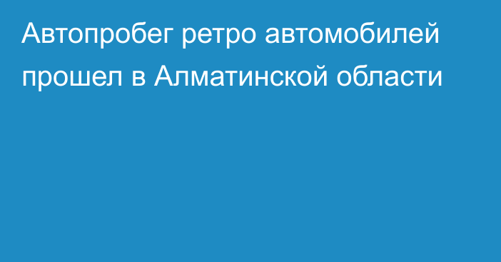 Автопробег ретро автомобилей прошел в Алматинской области