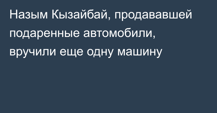 Назым Кызайбай, продававшей подаренные автомобили, вручили еще одну машину