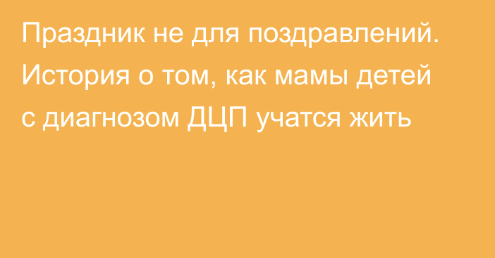 Праздник не для поздравлений. История о том, как мамы детей с диагнозом ДЦП учатся жить