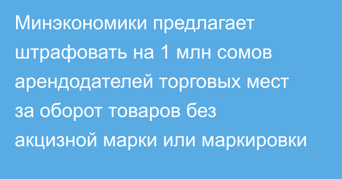 Минэкономики предлагает штрафовать на 1 млн сомов арендодателей торговых мест за оборот товаров без акцизной марки или маркировки