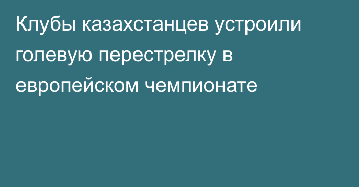 Клубы казахстанцев устроили голевую перестрелку в европейском чемпионате