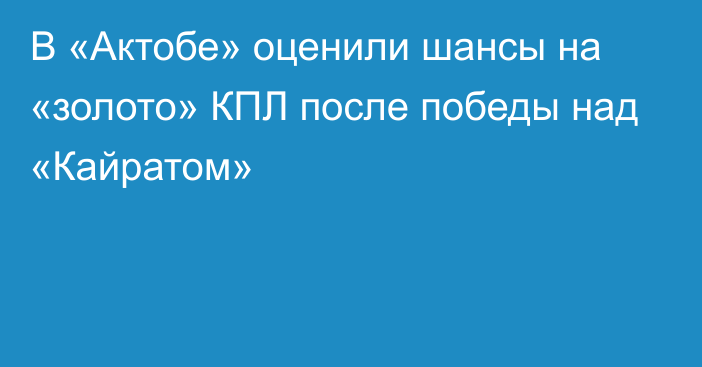 В «Актобе» оценили шансы на «золото» КПЛ после победы над «Кайратом»