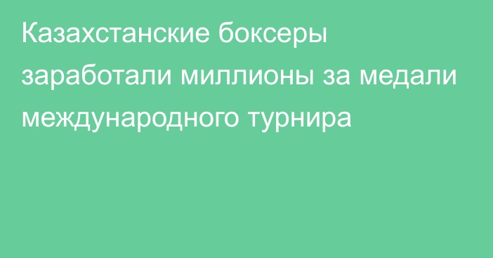 Казахстанские боксеры заработали миллионы за медали международного турнира