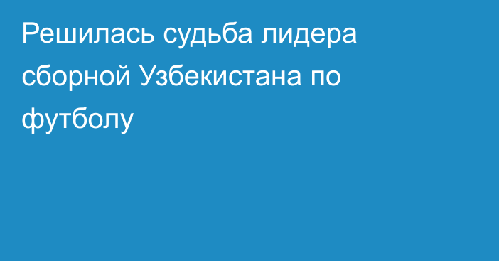 Решилась судьба лидера сборной Узбекистана по футболу