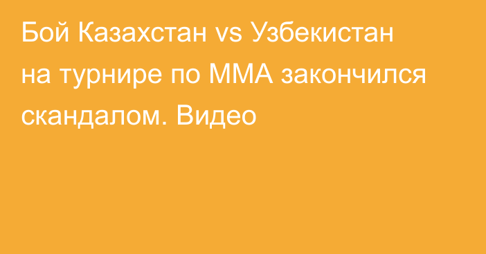 Бой Казахстан vs Узбекистан на турнире по ММА закончился скандалом. Видео