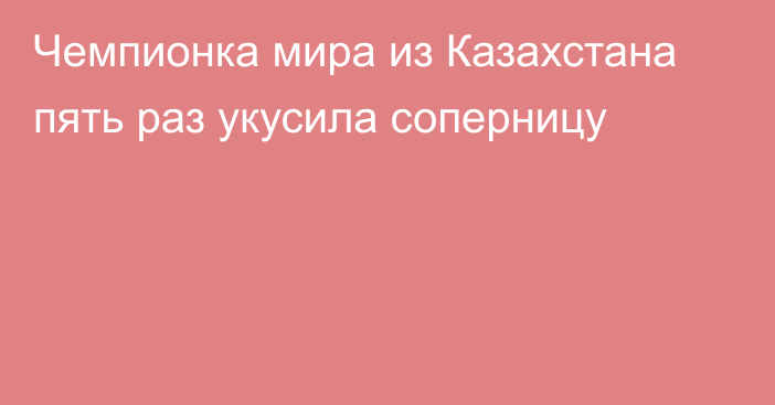 Чемпионка мира из Казахстана пять раз укусила соперницу