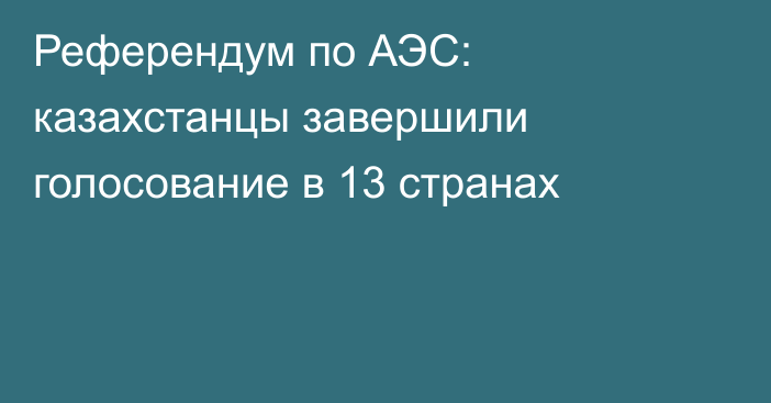 Референдум по АЭС: казахстанцы завершили голосование в 13 странах