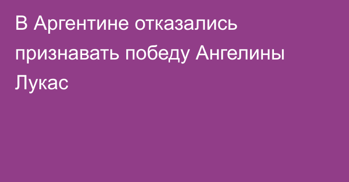 В Аргентине отказались признавать победу Ангелины Лукас