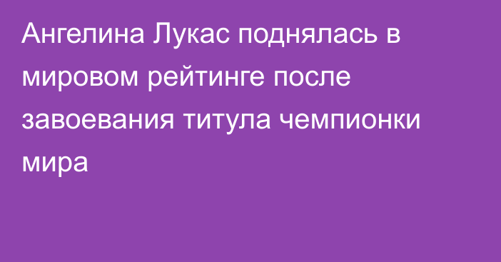 Ангелина Лукас поднялась в мировом рейтинге после завоевания титула чемпионки мира