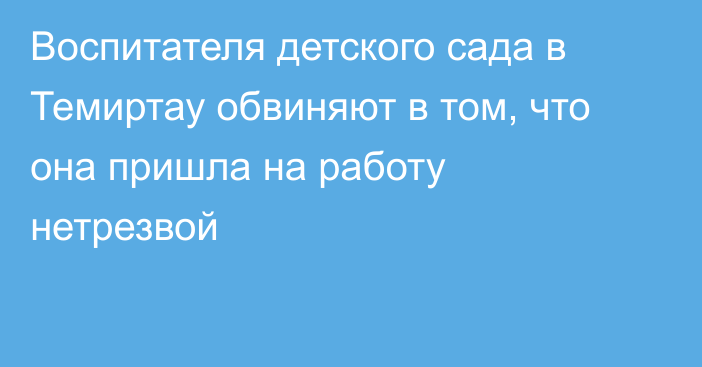 Воспитателя детского сада в Темиртау обвиняют в том, что она пришла на работу нетрезвой