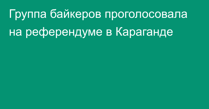 Группа байкеров проголосовала на референдуме в Караганде