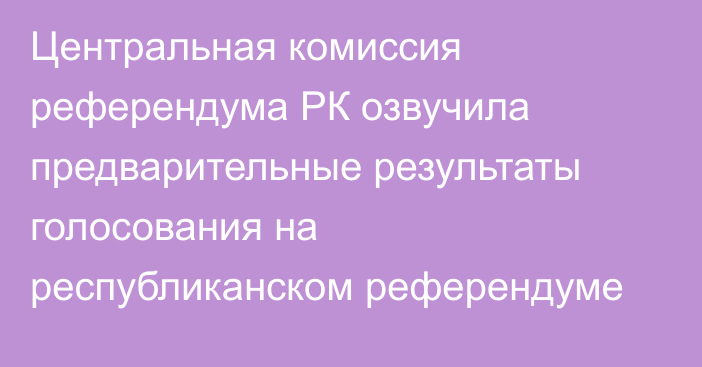 Центральная комиссия референдума РК озвучила предварительные результаты голосования на республиканском референдуме