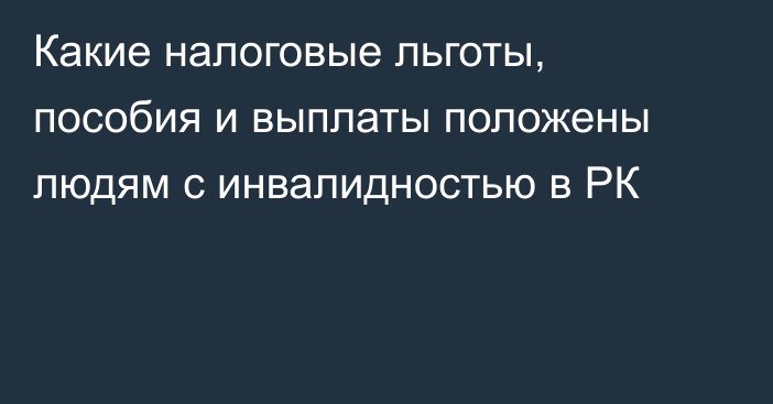 Какие налоговые льготы, пособия и выплаты положены людям с инвалидностью в РК