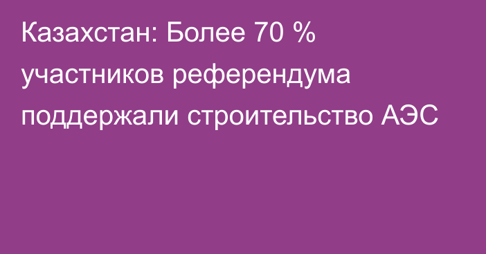 Казахстан: Более 70 % участников референдума поддержали строительство АЭС