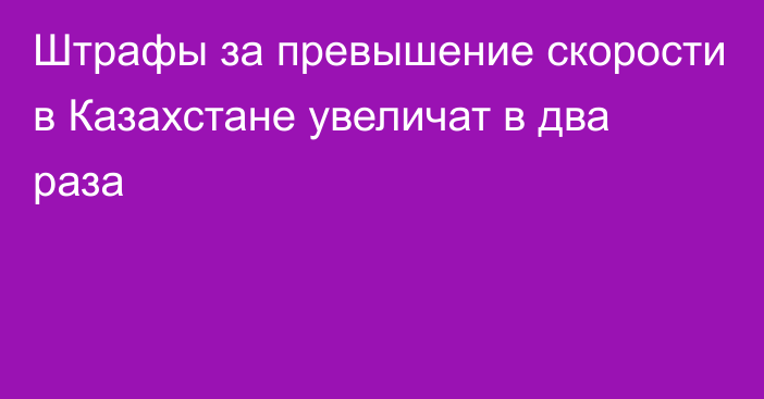 Штрафы за превышение скорости в Казахстане увеличат в два раза