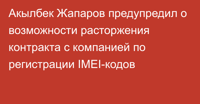 Акылбек Жапаров предупредил о возможности расторжения контракта с компанией по регистрации IMEI-кодов