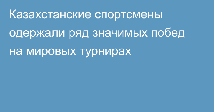 Казахстанские спортсмены одержали ряд значимых побед на мировых турнирах